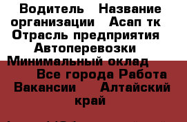 Водитель › Название организации ­ Асап тк › Отрасль предприятия ­ Автоперевозки › Минимальный оклад ­ 90 000 - Все города Работа » Вакансии   . Алтайский край